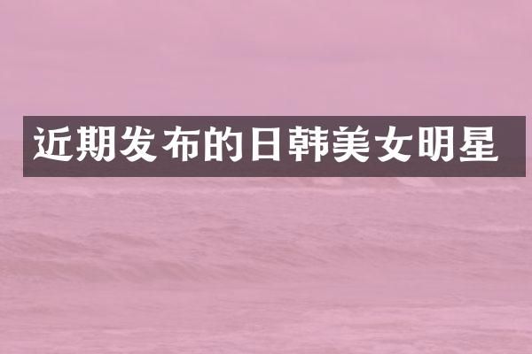 近期发布的日韩明星