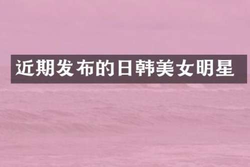 近期发布的日韩明星