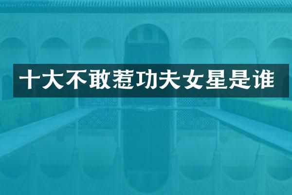 十大不敢惹功夫女星是谁