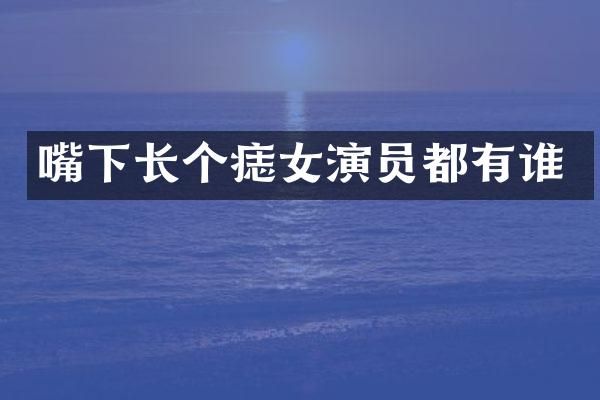 嘴下长个痣女演员都有谁