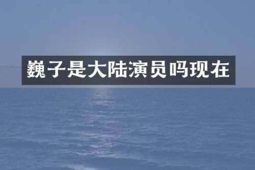 巍子是大陆演员吗现在