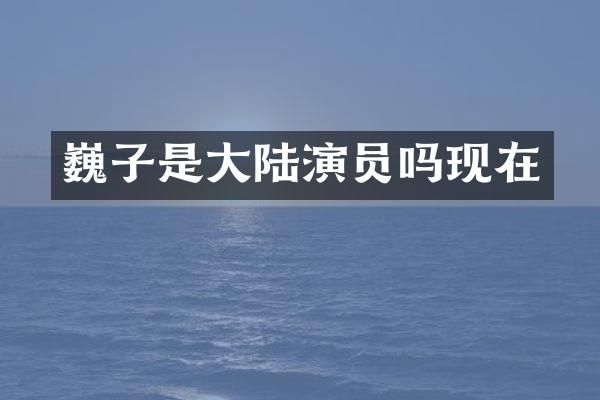 巍子是大陆演员吗现在