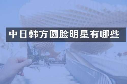 中日韩方圆脸明星有哪些