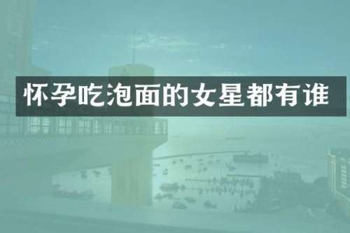 怀孕吃泡面的女星都有谁