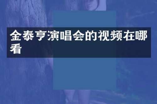金泰亨演唱会的视频在哪看