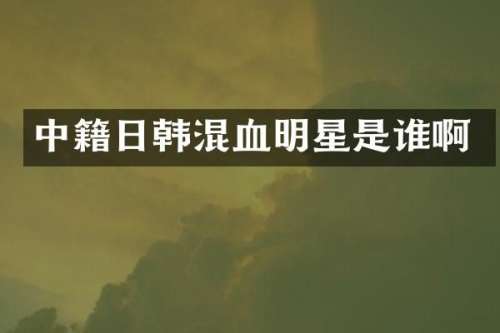 中籍日韩混血明星是谁啊