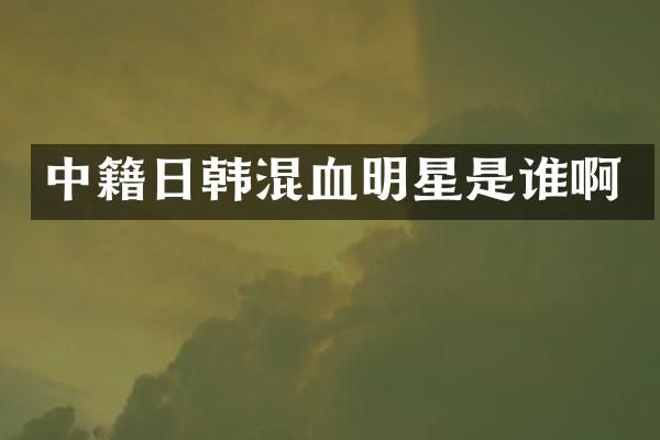 中籍日韩混血明星是谁啊