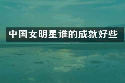 中国女明星谁的成就好些