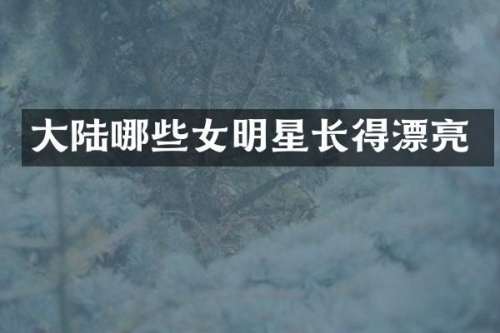 大陆哪些女明星长得漂亮