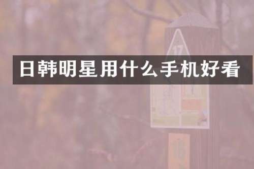 日韩明星用什么手机好看