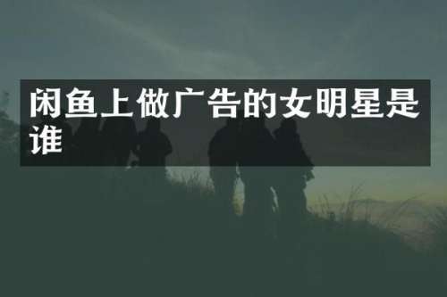 闲鱼上做广告的女明星是谁