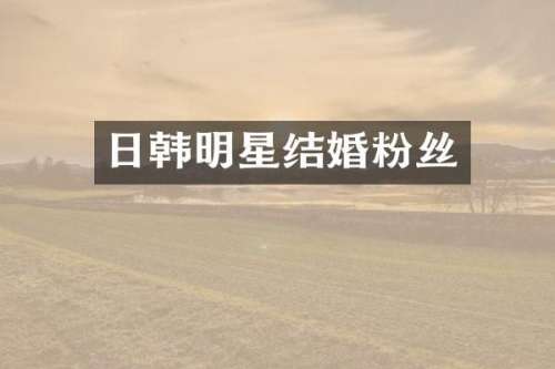 日韩明星结婚粉丝