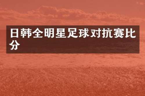 日韩全明星足球对抗赛比分