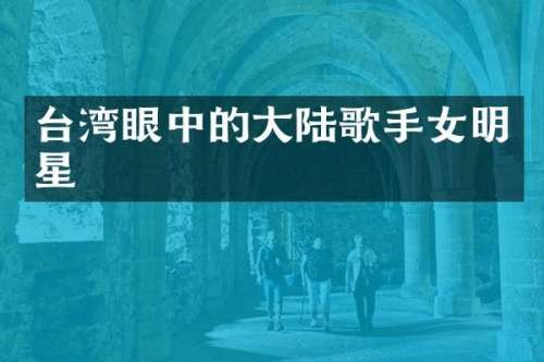 台湾眼中的大陆歌手女明星