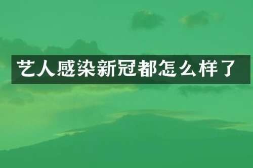 艺人感染新冠都怎么样了