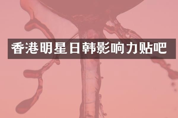 香港明星日韩影响力贴吧