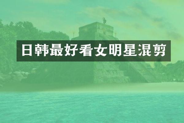 日韩最好看女明星混剪