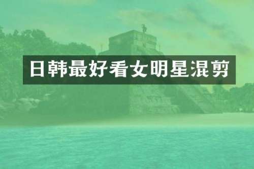 日韩最好看女明星混剪