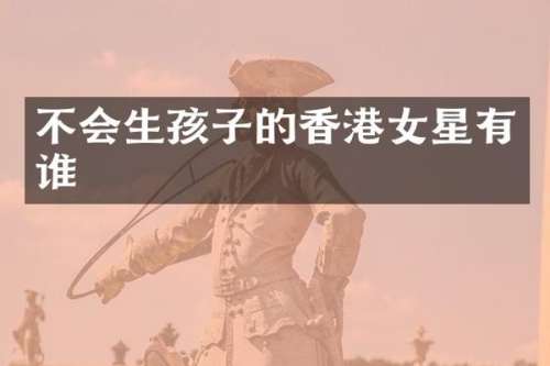 不会生孩子的香港女星有谁
