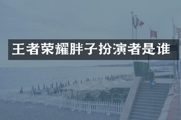 王者荣耀胖子扮演者是谁