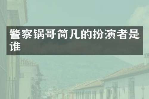 警察锅哥简凡的扮演者是谁