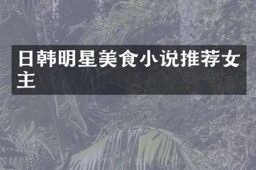 日韩明星美食小说推荐女主