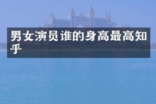 男女演员谁的身高最高知乎