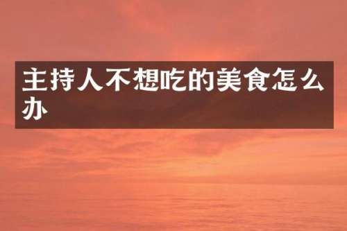 主持人不想吃的美食怎么办