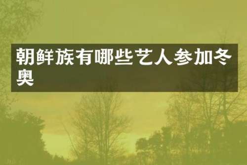 朝鲜族有哪些艺人参加冬奥
