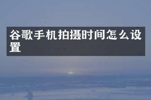 谷歌手机拍摄时间怎么设置