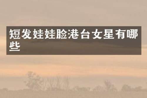 短发娃娃脸港台女星有哪些