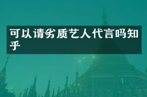 可以请劣质艺人代言吗知乎