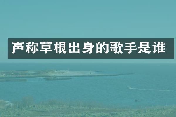 声称草根出身的歌手是谁