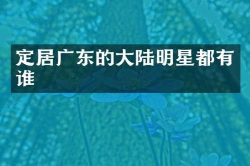 定居广东的大陆明星都有谁