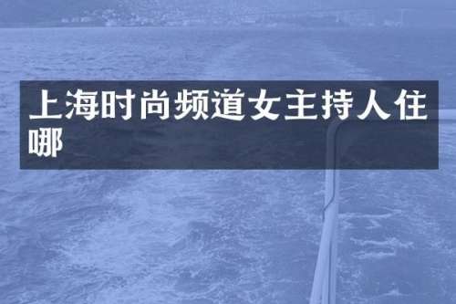 上海时尚频道女主持人住哪