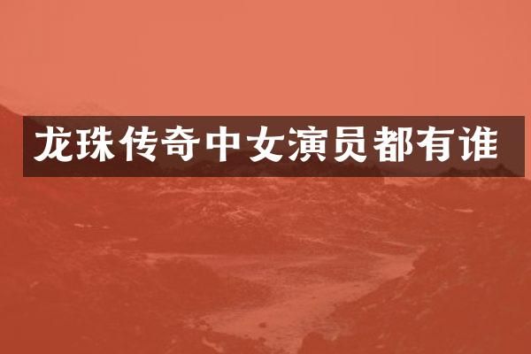 龙珠传奇中女演员都有谁