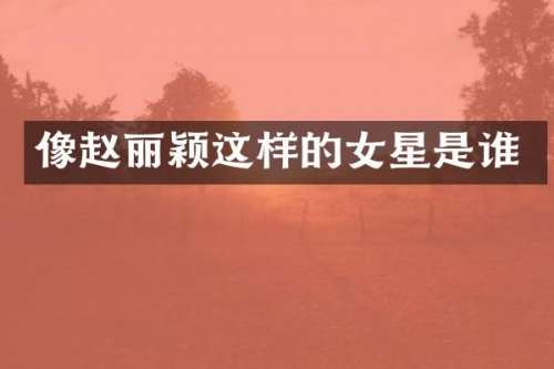 像赵丽颖这样的女星是谁