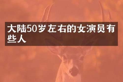 大陆50岁左右的女演员有哪些人