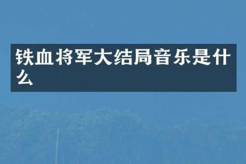 铁血将军大结局音乐是什么