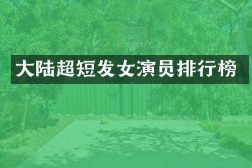 大陆超短发女演员排行榜
