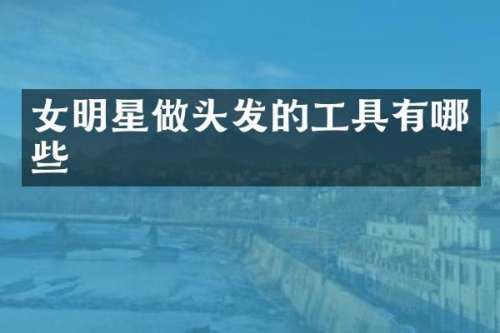 女明星做头发的工具有哪些