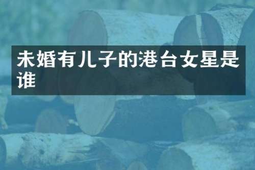 未婚有儿子的港台女星是谁