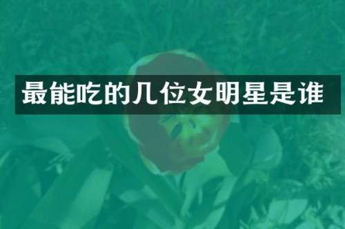 最能吃的几位女明星是谁