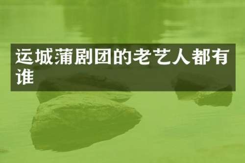 运城蒲剧团的老艺人都有谁
