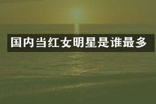 国内当红女明星是谁最多