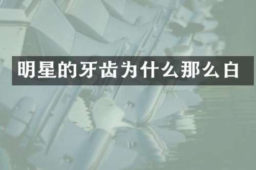 明星的牙齿为什么那么白