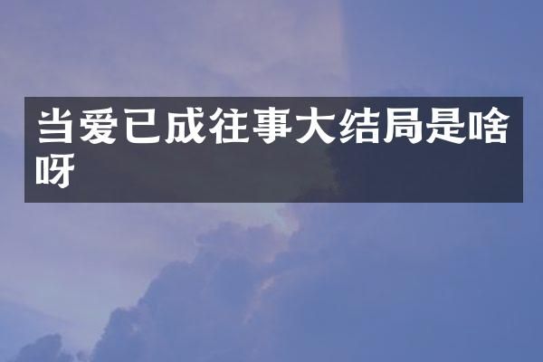 当爱已成往事大结局是啥呀