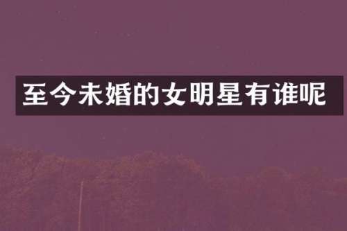 至今未婚的女明星有谁呢