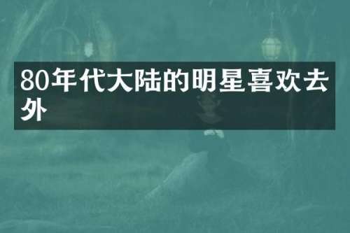 80年代大陆的明星喜欢去国外