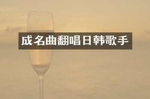 成名曲翻唱日韩歌手